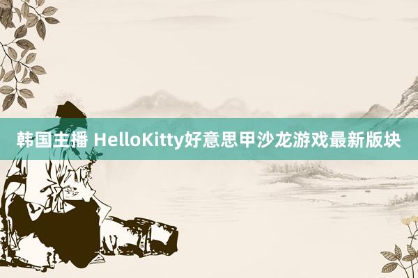 韩国主播 HelloKitty好意思甲沙龙游戏最新版块