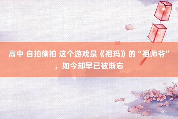 高中 自拍偷拍 这个游戏是《祖玛》的“祖师爷”，如今却早已被渐忘